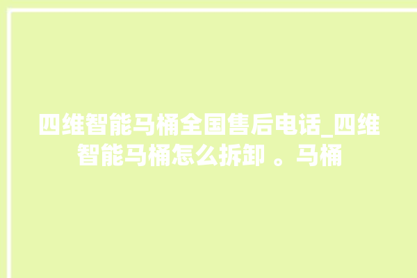 四维智能马桶全国售后电话_四维智能马桶怎么拆卸 。马桶