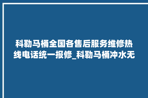 科勒马桶全国各售后服务维修热线电话统一报修_科勒马桶冲水无力怎么解决 。马桶