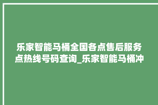 乐家智能马桶全国各点售后服务点热线号码查询_乐家智能马桶冲水不停 。马桶