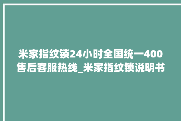 米家指纹锁24小时全国统一400售后客服热线_米家指纹锁说明书图解 。指纹锁