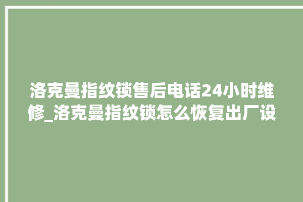 洛克曼指纹锁售后电话24小时维修_洛克曼指纹锁怎么恢复出厂设置 。洛克