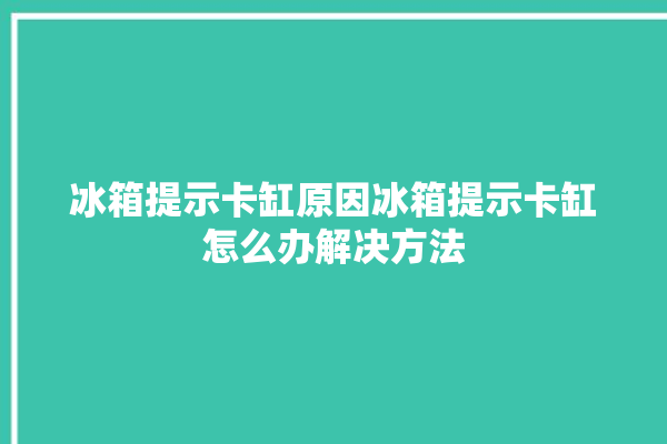 冰箱提示卡缸原因冰箱提示卡缸怎么办解决方法