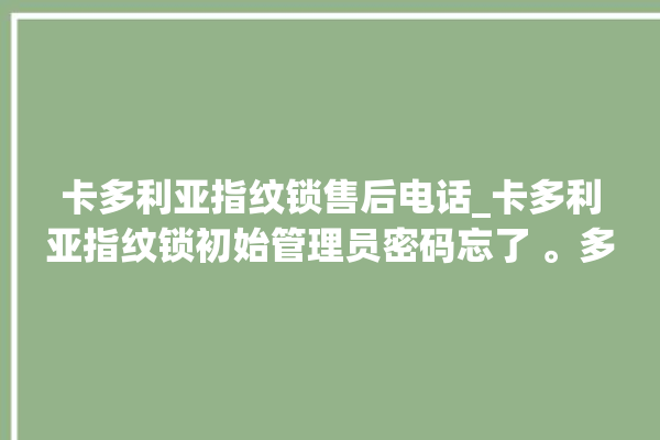 卡多利亚指纹锁售后电话_卡多利亚指纹锁初始管理员密码忘了 。多利亚