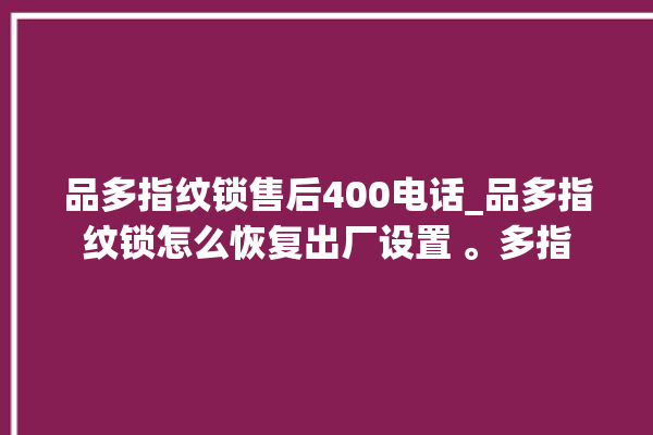 品多指纹锁售后400电话_品多指纹锁怎么恢复出厂设置 。多指