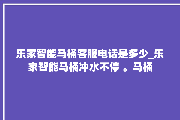 乐家智能马桶客服电话是多少_乐家智能马桶冲水不停 。马桶