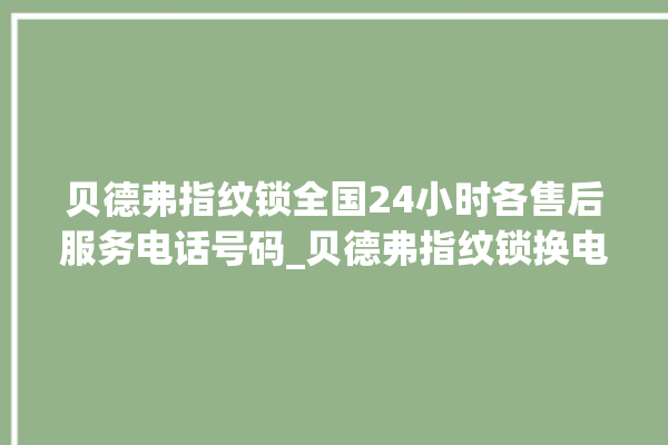 贝德弗指纹锁全国24小时各售后服务电话号码_贝德弗指纹锁换电池 。指纹锁