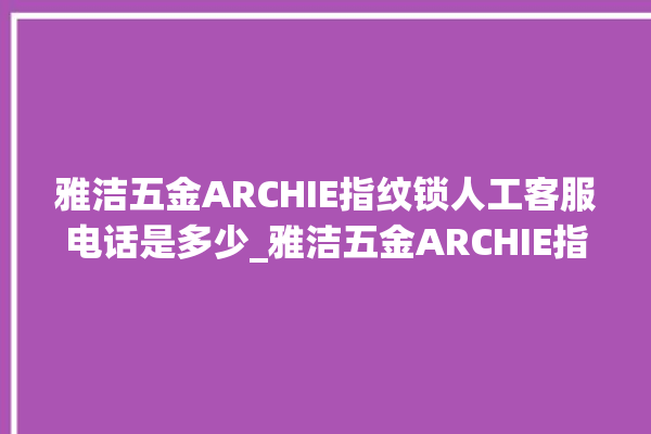 雅洁五金ARCHIE指纹锁人工客服电话是多少_雅洁五金ARCHIE指纹锁怎么改密码 。指纹锁