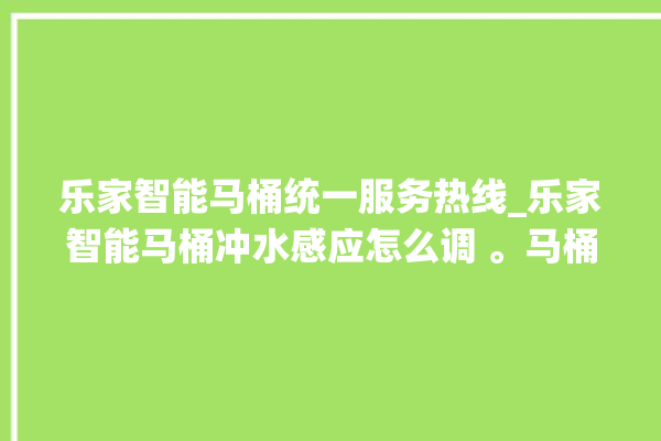 乐家智能马桶统一服务热线_乐家智能马桶冲水感应怎么调 。马桶