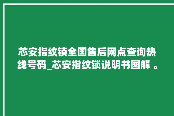 芯安指纹锁全国售后网点查询热线号码_芯安指纹锁说明书图解 。指纹锁