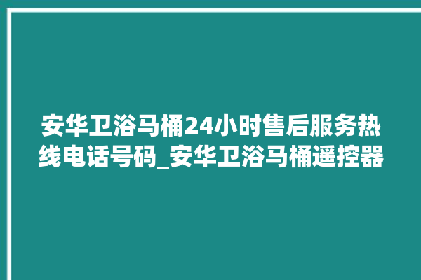 安华卫浴马桶24小时售后服务热线电话号码_安华卫浴马桶遥控器说明书 。马桶