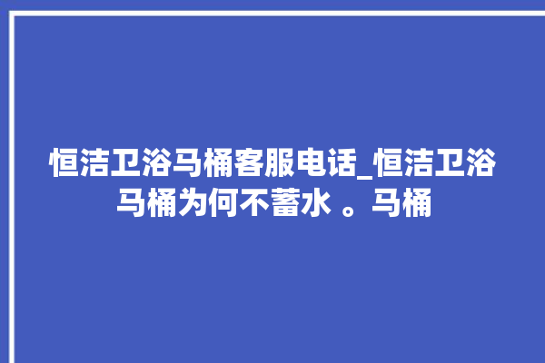 恒洁卫浴马桶客服电话_恒洁卫浴马桶为何不蓄水 。马桶