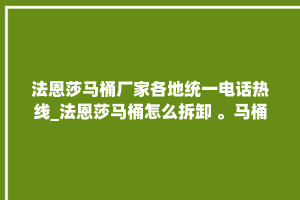 法恩莎马桶厂家各地统一电话热线_法恩莎马桶怎么拆卸 。马桶