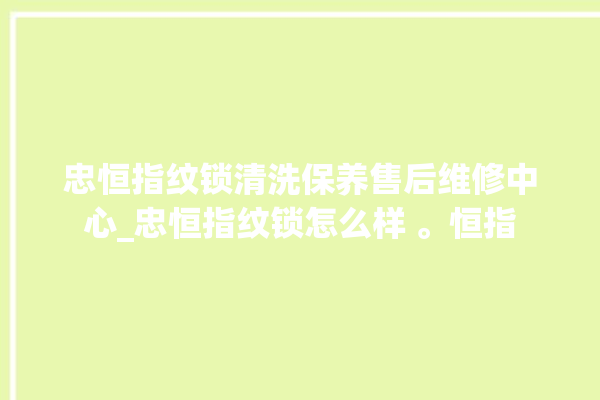 忠恒指纹锁清洗保养售后维修中心_忠恒指纹锁怎么样 。恒指