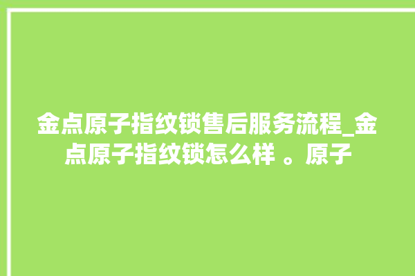 金点原子指纹锁售后服务流程_金点原子指纹锁怎么样 。原子