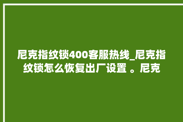 尼克指纹锁400客服热线_尼克指纹锁怎么恢复出厂设置 。尼克