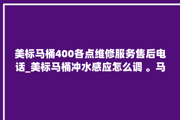 美标马桶400各点维修服务售后电话_美标马桶冲水感应怎么调 。马桶