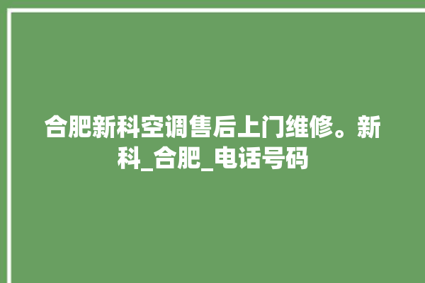 合肥新科空调售后上门维修。新科_合肥_电话号码