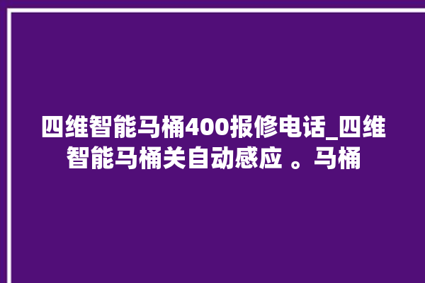 四维智能马桶400报修电话_四维智能马桶关自动感应 。马桶