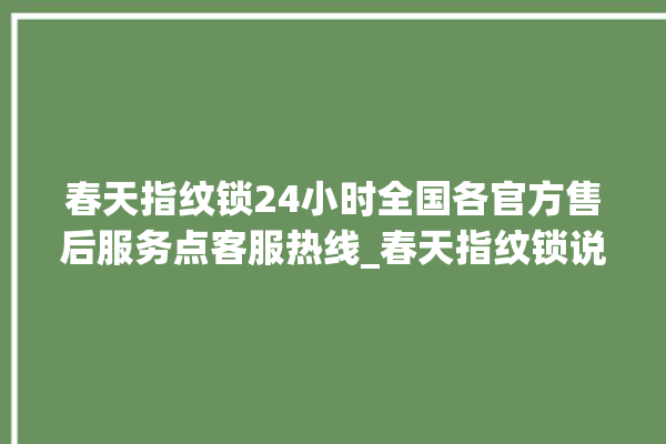 春天指纹锁24小时全国各官方售后服务点客服热线_春天指纹锁说明书图解 。春天