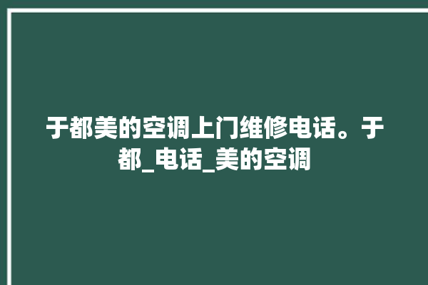 于都美的空调上门维修电话。于都_电话_美的空调