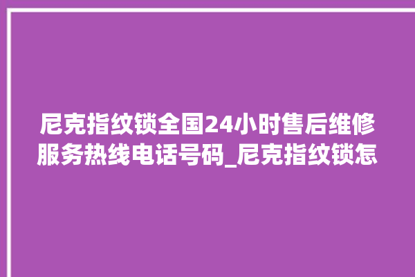 尼克指纹锁全国24小时售后维修服务热线电话号码_尼克指纹锁怎么改密码 。尼克