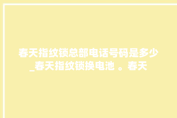 春天指纹锁总部电话号码是多少_春天指纹锁换电池 。春天