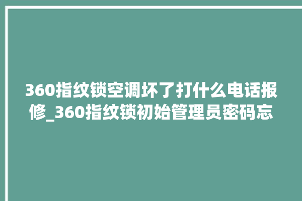 360指纹锁空调坏了打什么电话报修_360指纹锁初始管理员密码忘了 。指纹锁