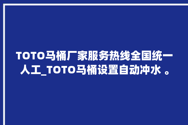 TOTO马桶厂家服务热线全国统一人工_TOTO马桶设置自动冲水 。马桶