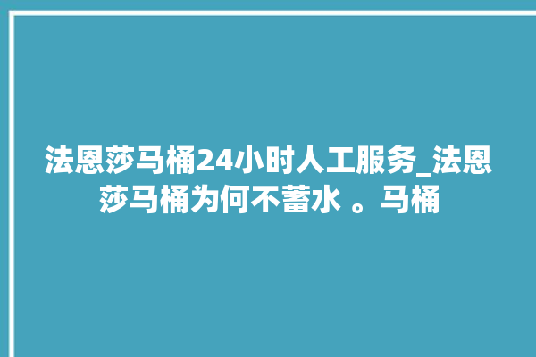 法恩莎马桶24小时人工服务_法恩莎马桶为何不蓄水 。马桶