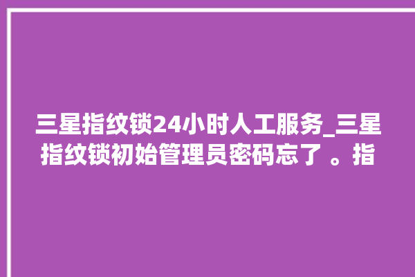 三星指纹锁24小时人工服务_三星指纹锁初始管理员密码忘了 。指纹锁