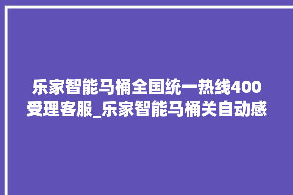 乐家智能马桶全国统一热线400受理客服_乐家智能马桶关自动感应 。马桶