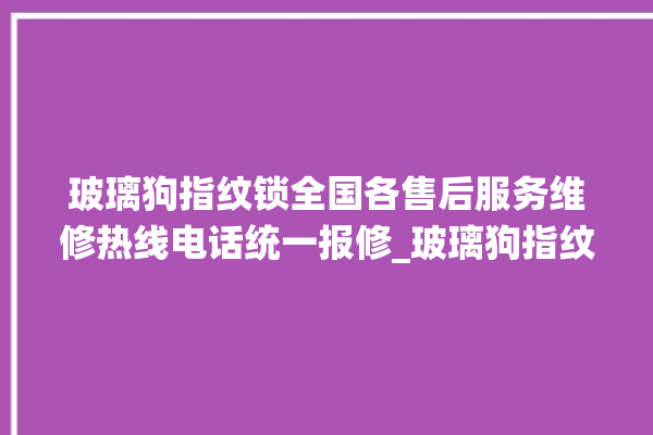 玻璃狗指纹锁全国各售后服务维修热线电话统一报修_玻璃狗指纹锁怎么恢复出厂设置 。玻璃