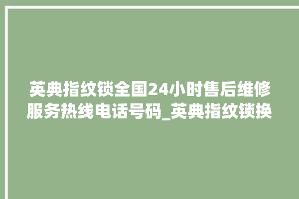 英典指纹锁全国24小时售后维修服务热线电话号码_英典指纹锁换电池 。指纹锁