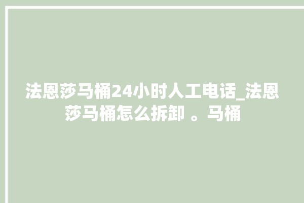 法恩莎马桶24小时人工电话_法恩莎马桶怎么拆卸 。马桶