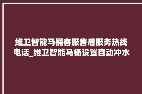 维卫智能马桶客服售后服务热线电话_维卫智能马桶设置自动冲水 。马桶