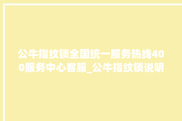 公牛指纹锁全国统一服务热线400服务中心客服_公牛指纹锁说明书图解 。公牛