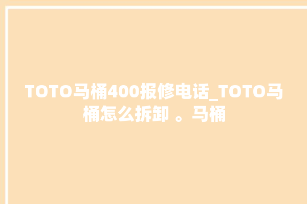 TOTO马桶400报修电话_TOTO马桶怎么拆卸 。马桶