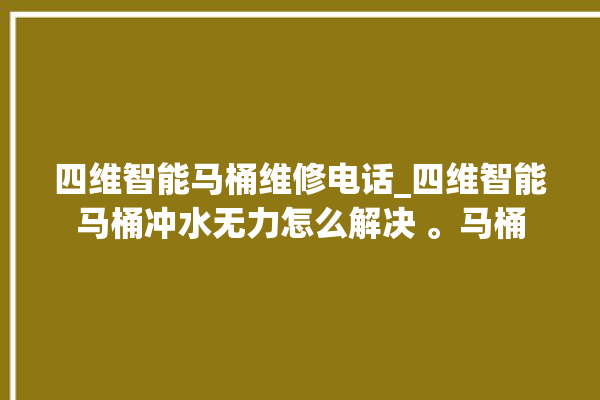 四维智能马桶维修电话_四维智能马桶冲水无力怎么解决 。马桶