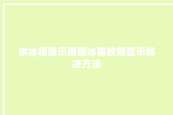 讲冰箱提示原因冰箱故障显示解决方法