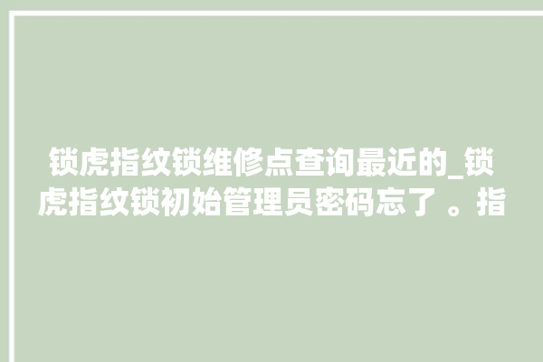 锁虎指纹锁维修点查询最近的_锁虎指纹锁初始管理员密码忘了 。指纹锁