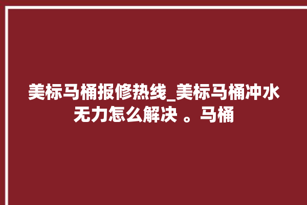 美标马桶报修热线_美标马桶冲水无力怎么解决 。马桶