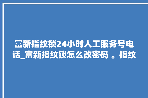 富新指纹锁24小时人工服务号电话_富新指纹锁怎么改密码 。指纹锁