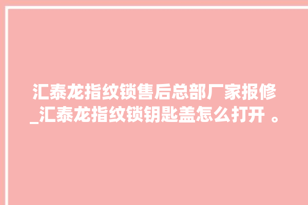 汇泰龙指纹锁售后总部厂家报修_汇泰龙指纹锁钥匙盖怎么打开 。泰龙