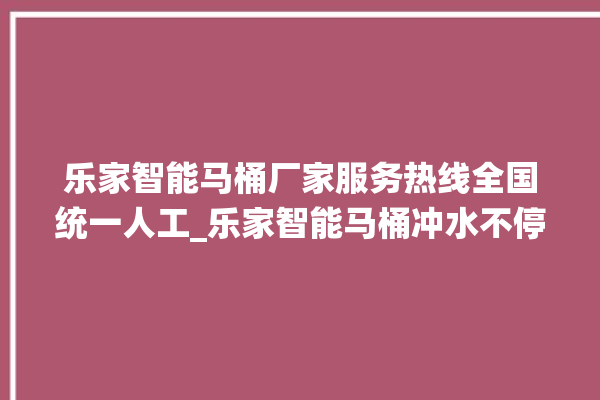 乐家智能马桶厂家服务热线全国统一人工_乐家智能马桶冲水不停 。马桶