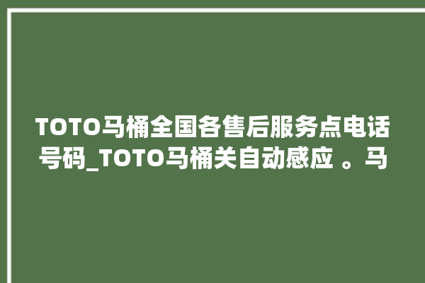 TOTO马桶全国各售后服务点电话号码_TOTO马桶关自动感应 。马桶