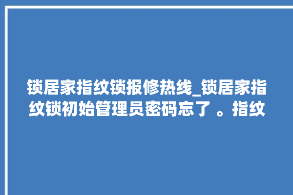 锁居家指纹锁报修热线_锁居家指纹锁初始管理员密码忘了 。指纹锁