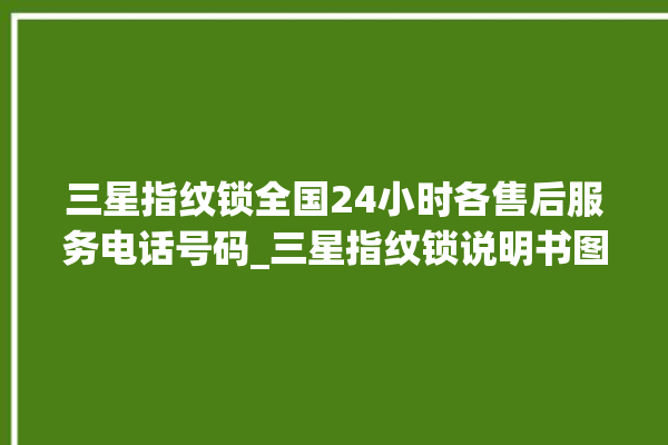 三星指纹锁全国24小时各售后服务电话号码_三星指纹锁说明书图解 。指纹锁