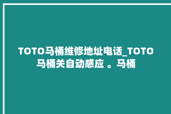 TOTO马桶维修地址电话_TOTO马桶关自动感应 。马桶