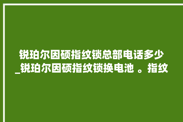 锐珀尔因硕指纹锁总部电话多少_锐珀尔因硕指纹锁换电池 。指纹锁