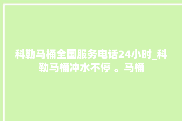 科勒马桶全国服务电话24小时_科勒马桶冲水不停 。马桶